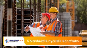 Inilah 5 Manfaat Kamu Memiliki Sertfikat SKK Konstruksi